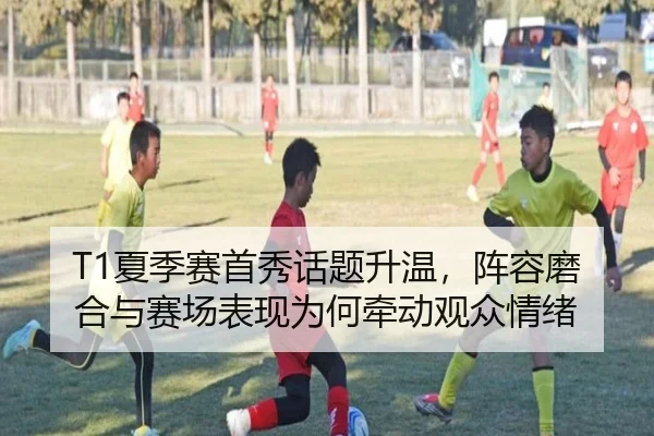 T1夏季赛首秀话题升温，阵容磨合与赛场表现为何牵动观众情绪